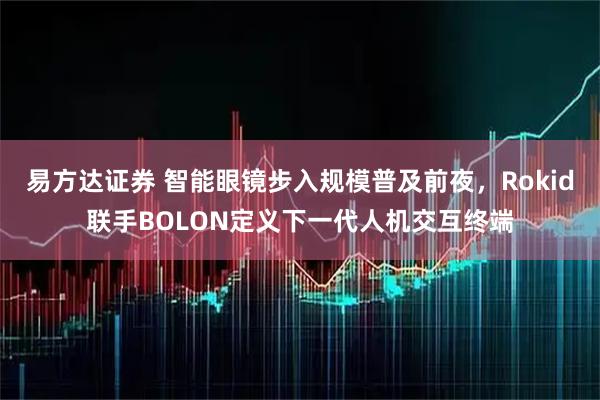 易方达证券 智能眼镜步入规模普及前夜，Rokid联手BOLON定义下一代人机交互终端