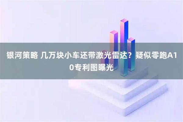 银河策略 几万块小车还带激光雷达？疑似零跑A10专利图曝光