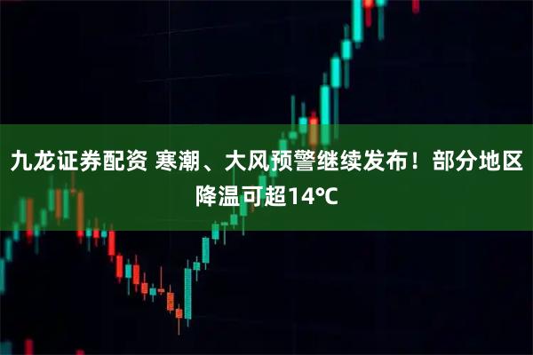 九龙证券配资 寒潮、大风预警继续发布！部分地区降温可超14℃