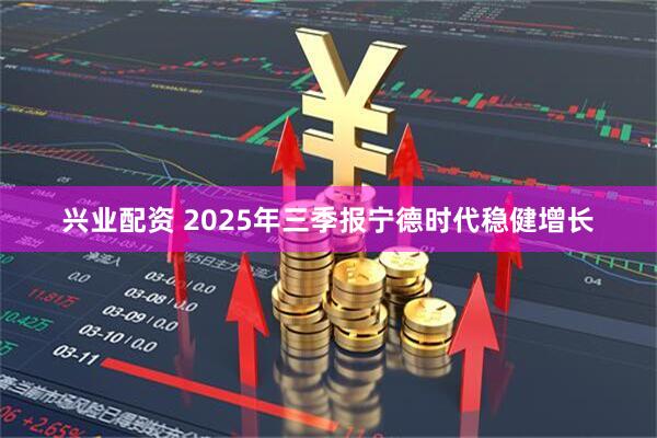 兴业配资 2025年三季报宁德时代稳健增长