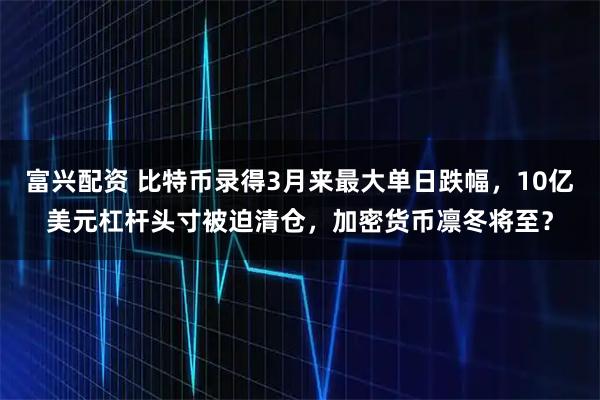 富兴配资 比特币录得3月来最大单日跌幅，10亿美元杠杆头寸被迫清仓，加密货币凛冬将至？