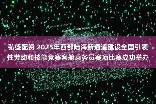 弘盛配资 2025年西部陆海新通道建设全国引领性劳动和技能竞赛客舱乘务员赛项比赛成功举办