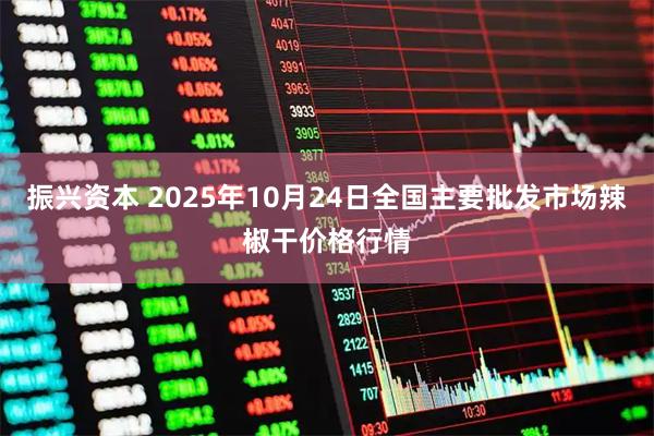 振兴资本 2025年10月24日全国主要批发市场辣椒干价格行情