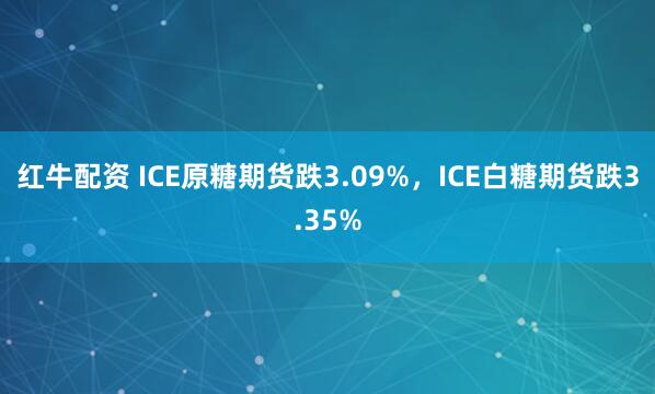 红牛配资 ICE原糖期货跌3.09%，ICE白糖期货跌3.35%