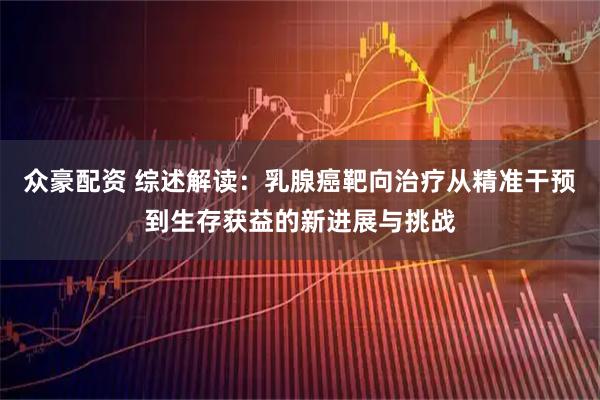 众豪配资 综述解读：乳腺癌靶向治疗从精准干预到生存获益的新进展与挑战