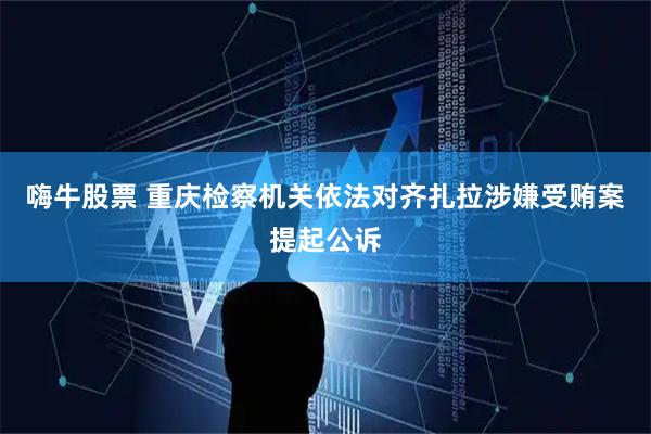 嗨牛股票 重庆检察机关依法对齐扎拉涉嫌受贿案提起公诉