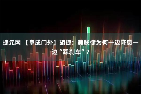 捷元网 【阜成门外】胡捷：美联储为何一边降息一边“踩刹车”？