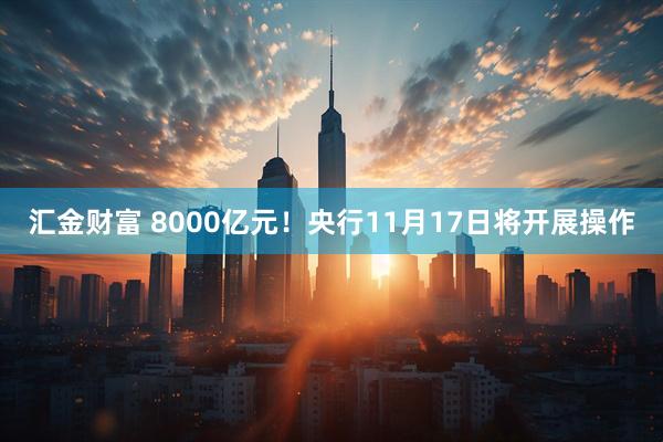 汇金财富 8000亿元！央行11月17日将开展操作