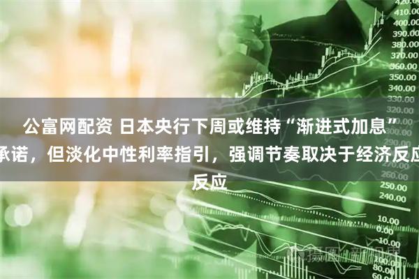 公富网配资 日本央行下周或维持“渐进式加息”承诺，但淡化中性利率指引，强调节奏取决于经济反应