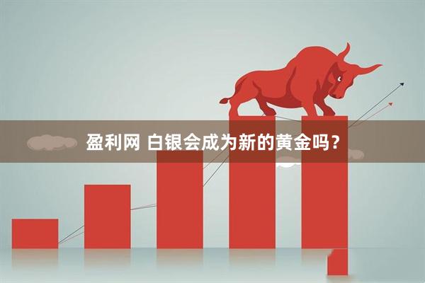 盈利网 白银会成为新的黄金吗？
