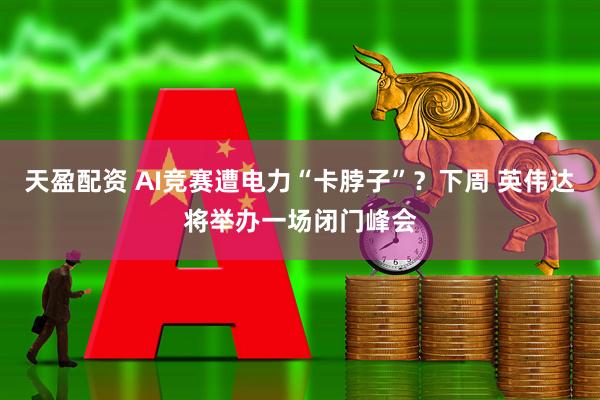天盈配资 AI竞赛遭电力“卡脖子”？下周 英伟达将举办一场闭门峰会