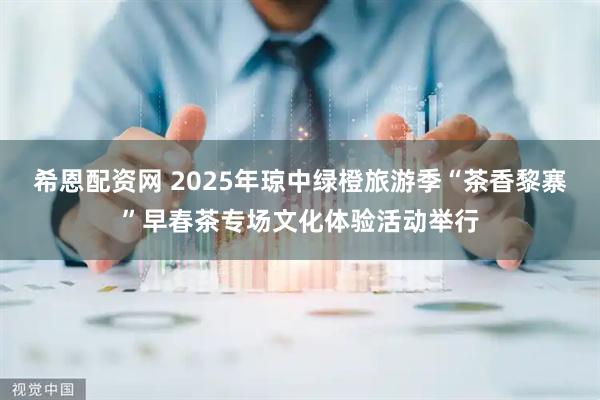 希恩配资网 2025年琼中绿橙旅游季“茶香黎寨”早春茶专场文化体验活动举行