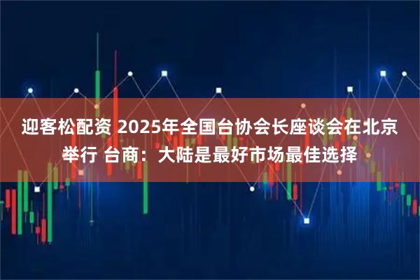 迎客松配资 2025年全国台协会长座谈会在北京举行 台商：大陆是最好市场最佳选择
