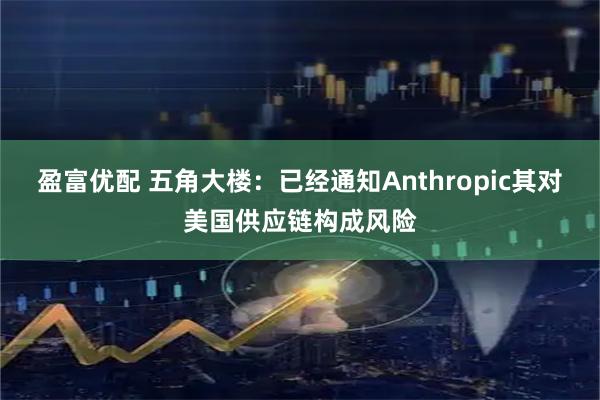 盈富优配 五角大楼：已经通知Anthropic其对美国供应链构成风险